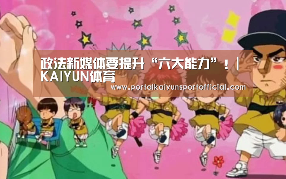 政法新媒体要提升“六大能力”!|KAIYUN体育(图2) 开云官方网站