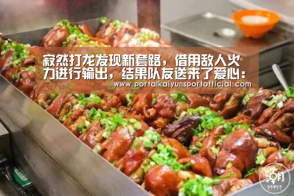 寂然打龙发现新套路,借用敌人火力进行输出,结果队友送来了爱心:开云官网导航(图1) 开云官方网站