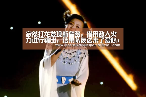 寂然打龙发现新套路,借用敌人火力进行输出,结果队友送来了爱心:开云官网导航(图2) 开云官网导航