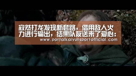 寂然打龙发现新套路,借用敌人火力进行输出,结果队友送来了爱心:开云官网导航(图3) 开云官网导航