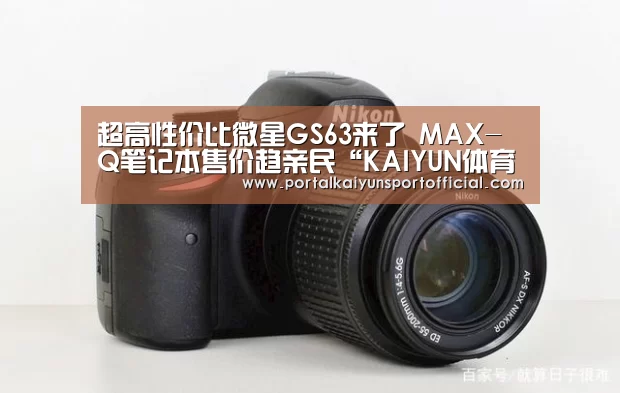 超高性价比微星GS63来了 MAX-Q笔记本售价趋亲民“KAIYUN体育”(图1) 开云官方网站