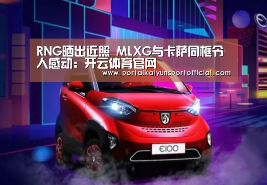 RNG晒出近照 MLXG与卡萨同框令人感动:开云体育官网(图1) 开云官网导航